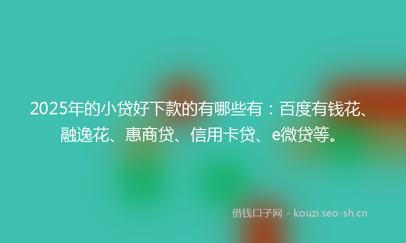 2025年的小贷好下款的有哪些有:百度有钱花、融逸花、惠商贷、信用卡贷、e微贷等。