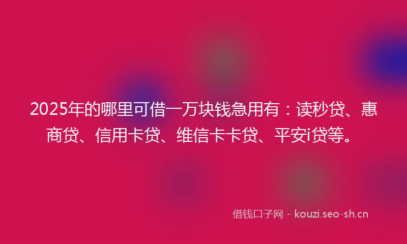 2025年的哪里可借一万块钱急用有:读秒贷、惠商贷、信用卡贷、维信卡卡贷、平安i贷等。