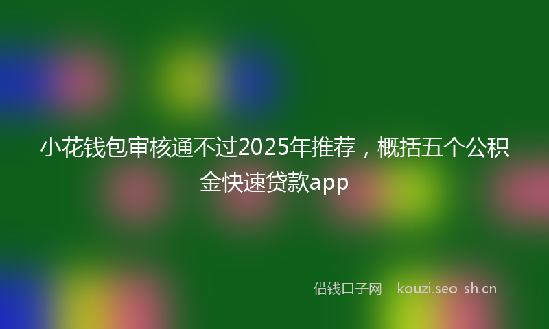 小花钱包审核通不过2025年推荐，概括五个公积金快速贷款app