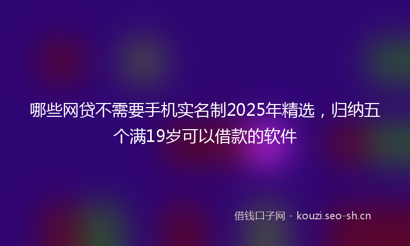 哪些网贷不需要手机实名制2025年精选，归纳五个满19岁可以借款的软件