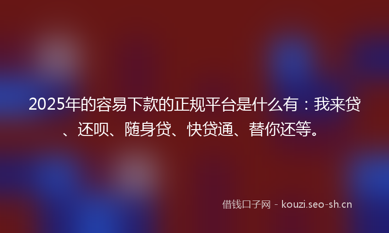 2025年的容易下款的正规平台是什么有：我来贷、还呗、随身贷、快贷通、替你还等。