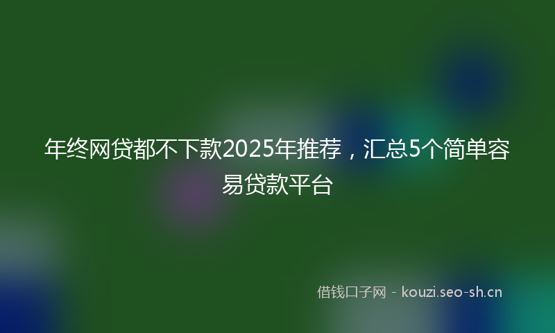 年终网贷都不下款2025年推荐，汇总5个简单容易贷款平台