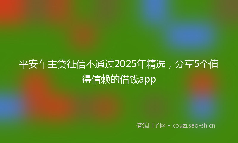 平安车主贷征信不通过2025年精选，分享5个值得信赖的借钱app