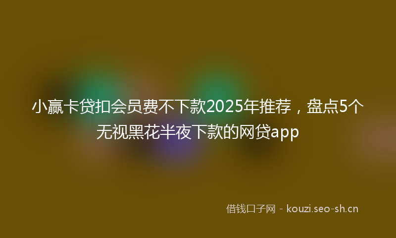 小赢卡贷扣会员费不下款2025年推荐，盘点5个无视黑花半夜下款的网贷app