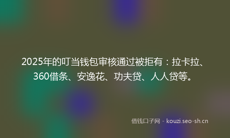 2025年的叮当钱包审核通过被拒有:拉卡拉、360借条、安逸花、功夫贷、人人贷等。