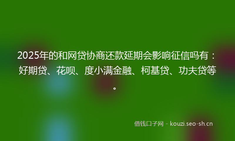 2025年的和网贷协商还款延期会影响征信吗有：好期贷、花呗、度小满金融、柯基贷、功夫贷等。