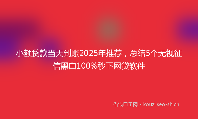 小额贷款当天到账2025年推荐，总结5个无视征信黑白100%秒下网贷软件