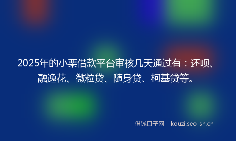 2025年的小栗借款平台审核几天通过有：还呗、融逸花、微粒贷、随身贷、柯基贷等。