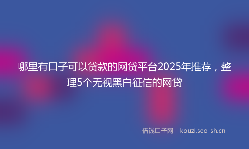 哪里有口子可以贷款的网贷平台2025年推荐，整理5个无视黑白征信的网贷