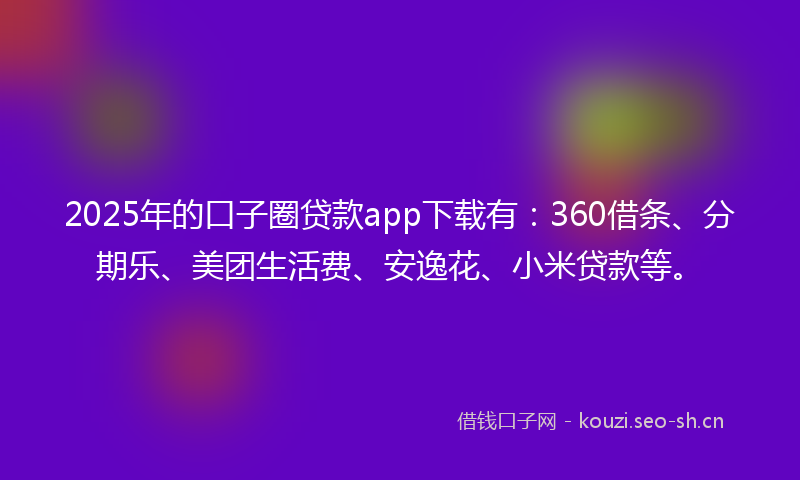 2025年的口子圈贷款app下载有：360借条、分期乐、美团生活费、安逸花、小米贷款等。