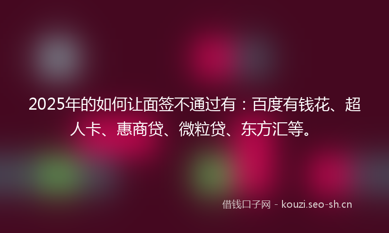 2025年的如何让面签不通过有：百度有钱花、超人卡、惠商贷、微粒贷、东方汇等。