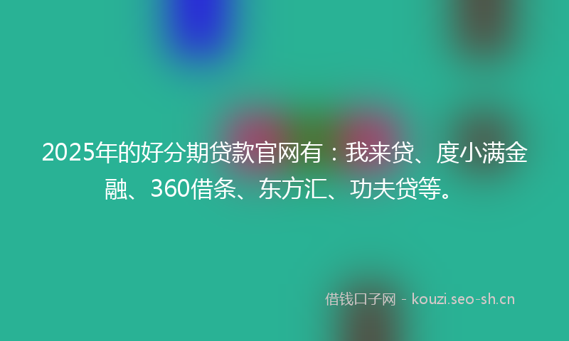 2025年的好分期贷款官网有：我来贷、度小满金融、360借条、东方汇、功夫贷等。