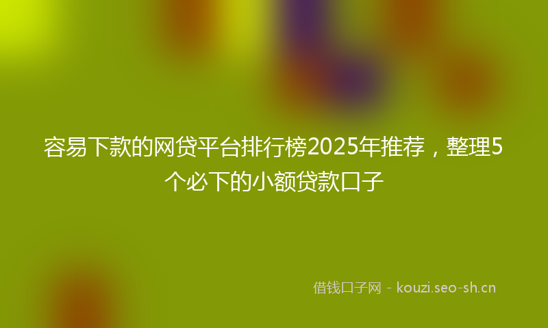 容易下款的网贷平台排行榜2025年推荐，整理5个必下的小额贷款口子