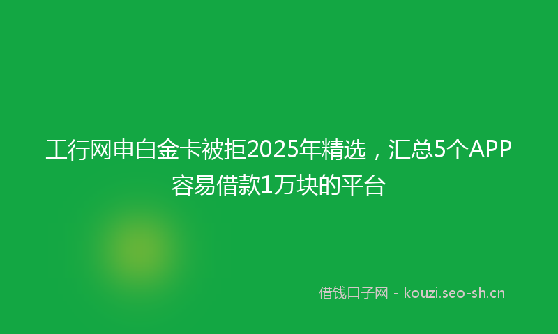 工行网申白金卡被拒2025年精选，汇总5个APP容易借款1万块的平台