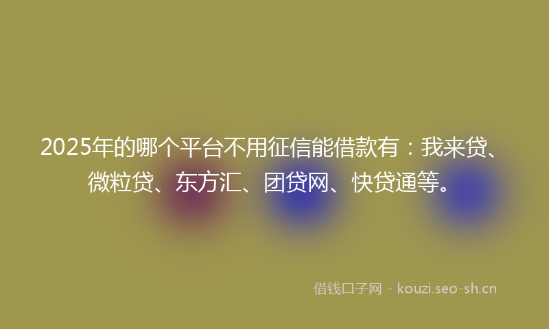 2025年的哪个平台不用征信能借款有：我来贷、微粒贷、东方汇、团贷网、快贷通等。