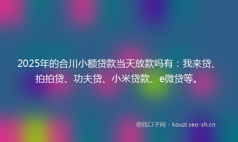 2025年的合川小额贷款当天放款吗有：我来贷、拍拍贷、功夫贷、小米贷款、e微贷等。
