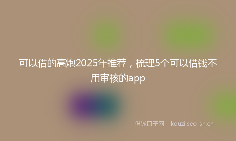 可以借的高炮2025年推荐，梳理5个可以借钱不用审核的app