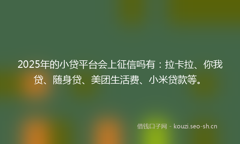 2025年的小贷平台会上征信吗有:拉卡拉、你我贷、随身贷、美团生活费、小米贷款等。