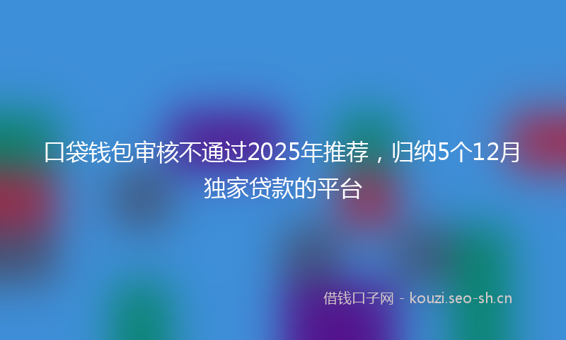 口袋钱包审核不通过2025年推荐，归纳5个12月独家贷款的平台