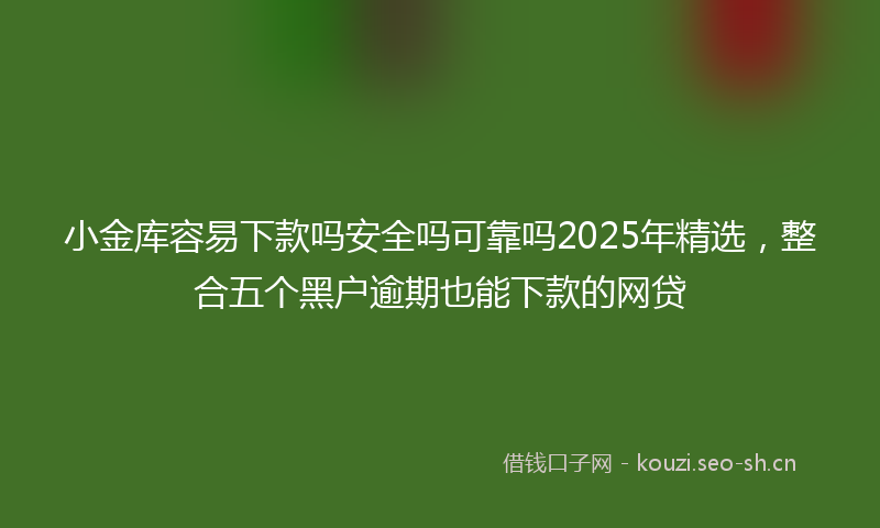 小金库容易下款吗安全吗可靠吗2025年精选，整合五个黑户逾期也能下款的网贷