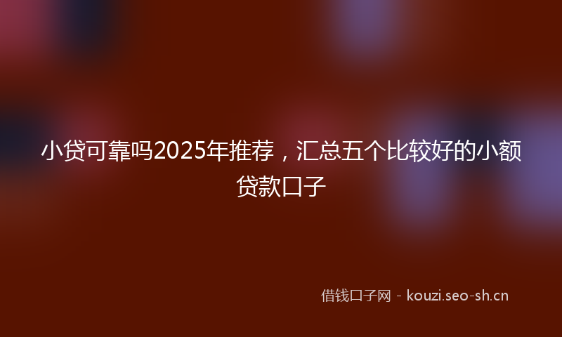 小贷可靠吗2025年推荐，汇总五个比较好的小额贷款口子