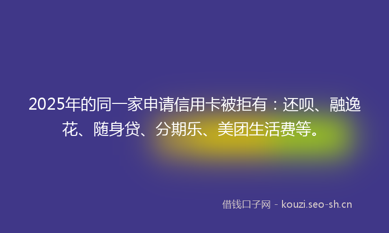 2025年的同一家申请信用卡被拒有：还呗、融逸花、随身贷、分期乐、美团生活费等。