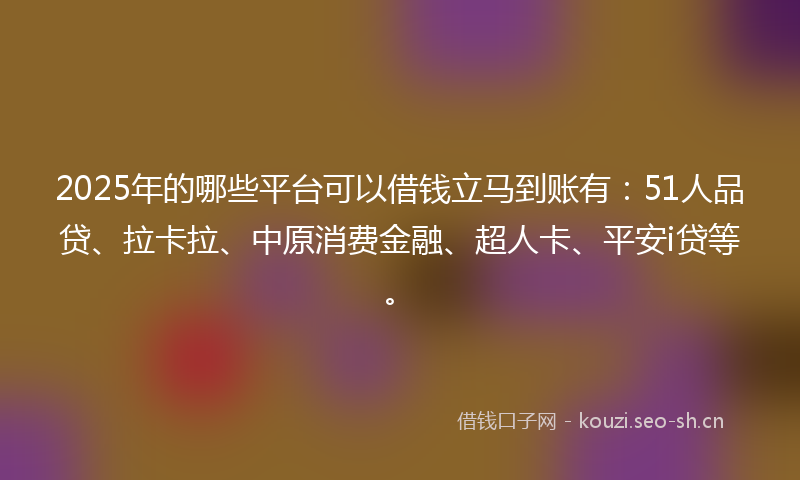 2025年的哪些平台可以借钱立马到账有：51人品贷、拉卡拉、中原消费金融、超人卡、平安i贷等。