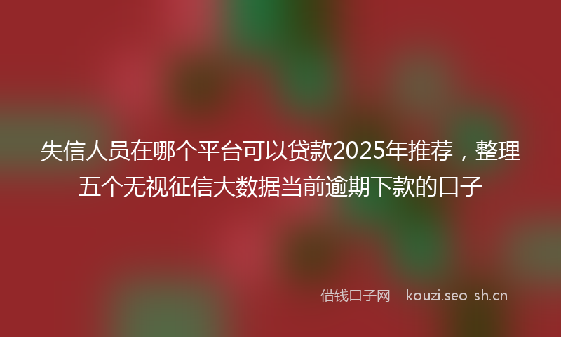 失信人员在哪个平台可以贷款2025年推荐,整理五个无视征信大数据当前逾期下款的口子