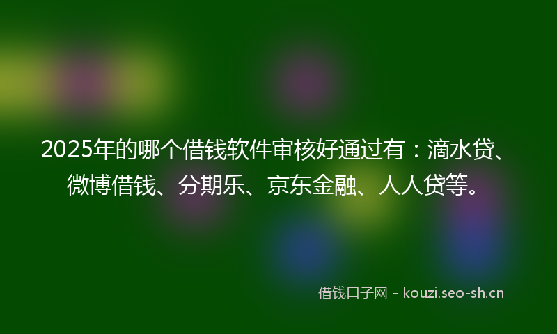 2025年的哪个借钱软件审核好通过有：滴水贷、微博借钱、分期乐、京东金融、人人贷等。