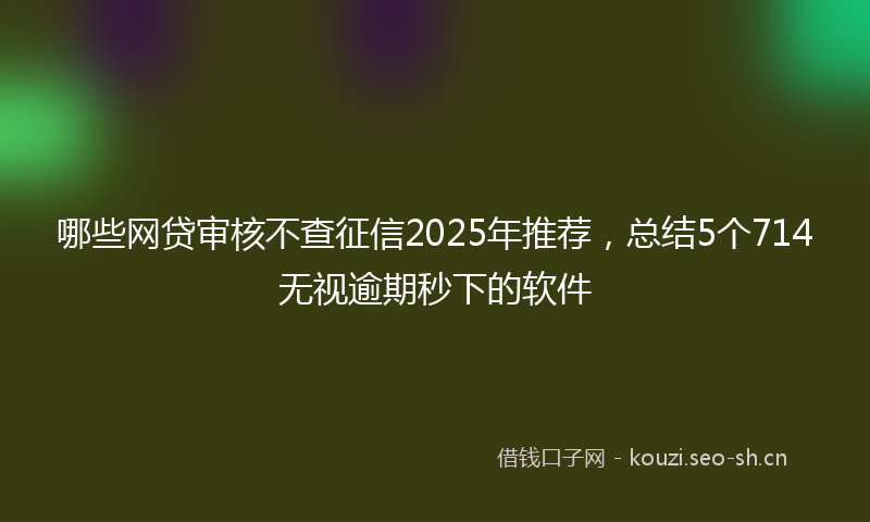 哪些网贷审核不查征信2025年推荐,总结5个714无视逾期秒下的软件