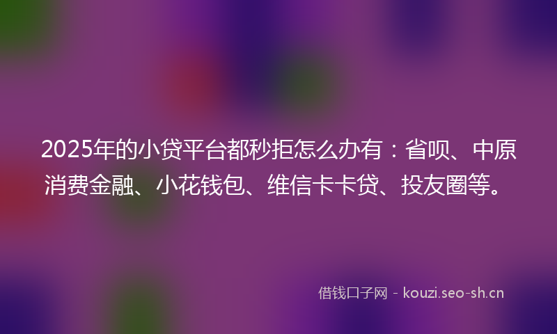 2025年的小贷平台都秒拒怎么办有：省呗、中原消费金融、小花钱包、维信卡卡贷、投友圈等。