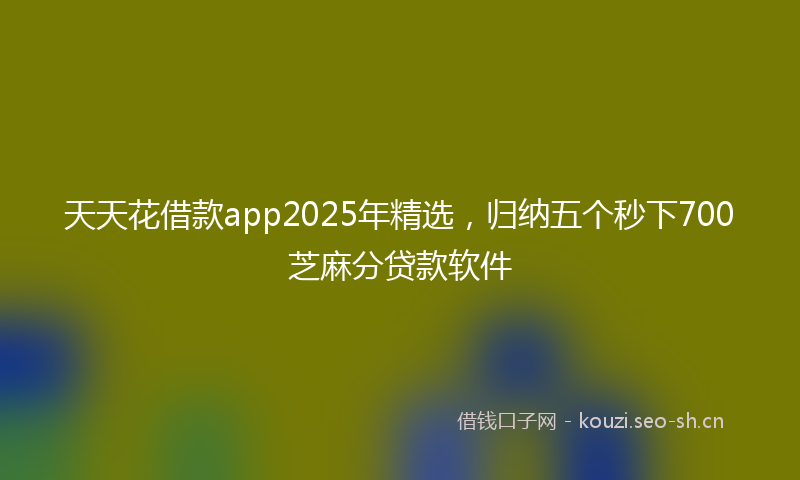 天天花借款app2025年精选，归纳五个秒下700芝麻分贷款软件