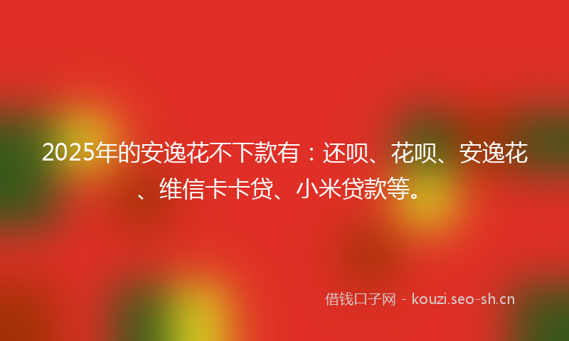 2025年的安逸花不下款有：还呗、花呗、安逸花、维信卡卡贷、小米贷款等。