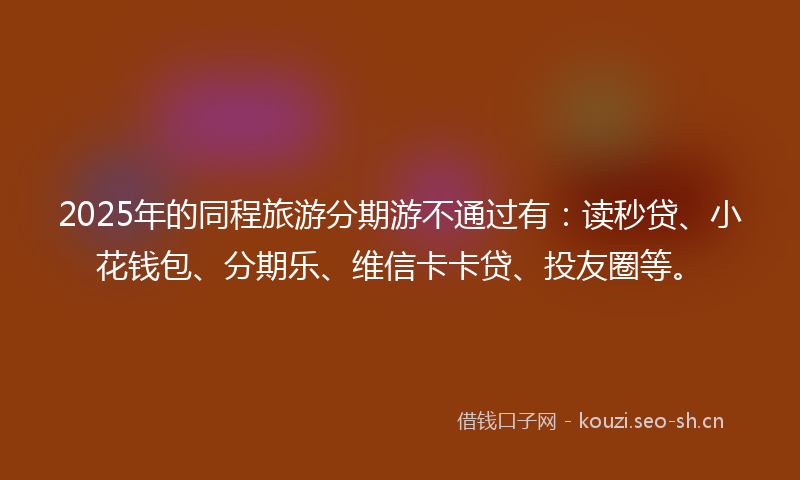 2025年的同程旅游分期游不通过有:读秒贷、小花钱包、分期乐、维信卡卡贷、投友圈等。