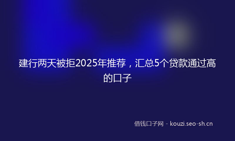 建行两天被拒2025年推荐，汇总5个贷款通过高的口子