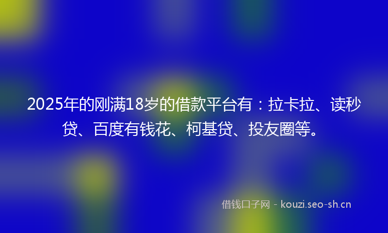 2025年的刚满18岁的借款平台有:拉卡拉、读秒贷、百度有钱花、柯基贷、投友圈等。