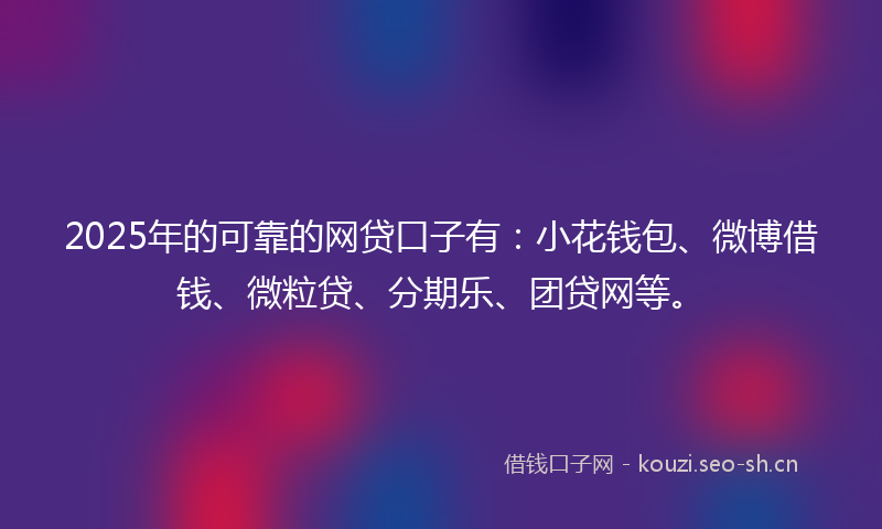 2025年的可靠的网贷口子有:小花钱包、微博借钱、微粒贷、分期乐、团贷网等。