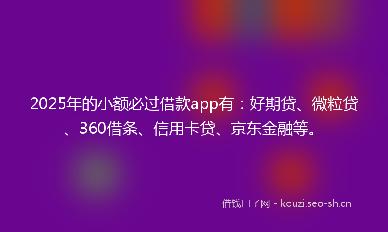 2025年的小额必过借款app有:好期贷、微粒贷、360借条、信用卡贷、京东金融等。