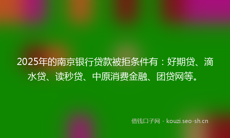 2025年的南京银行贷款被拒条件有：好期贷、滴水贷、读秒贷、中原消费金融、团贷网等。