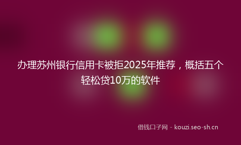办理苏州银行信用卡被拒2025年推荐，概括五个轻松贷10万的软件