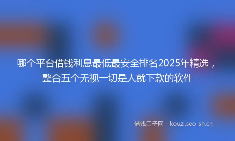 哪个平台借钱利息最低最安全排名2025年精选，整合五个无视一切是人就下款的软件