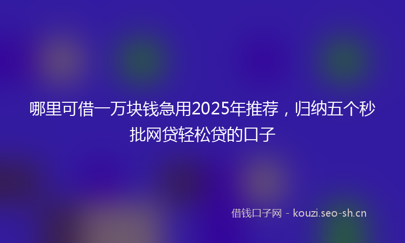 哪里可借一万块钱急用2025年推荐，归纳五个秒批网贷轻松贷的口子