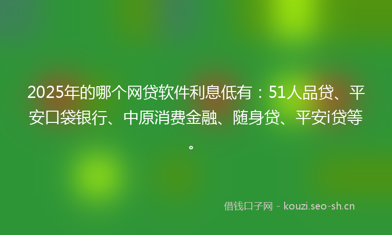 2025年的哪个网贷软件利息低有:51人品贷、平安口袋银行、中原消费金融、随身贷、平安i贷等。