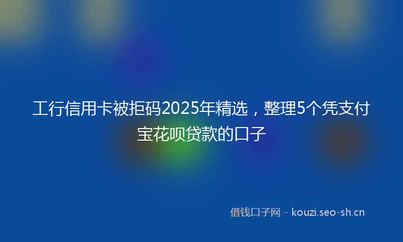 工行信用卡被拒码2025年精选，整理5个凭支付宝花呗贷款的口子