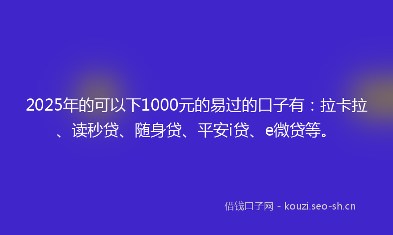 2025年的可以下1000元的易过的口子有：拉卡拉、读秒贷、随身贷、平安i贷、e微贷等。