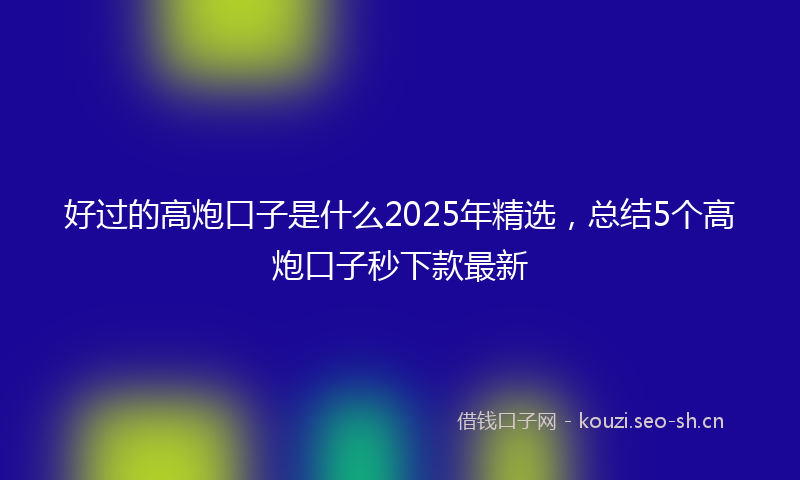好过的高炮口子是什么2025年精选，总结5个高炮口子秒下款最新