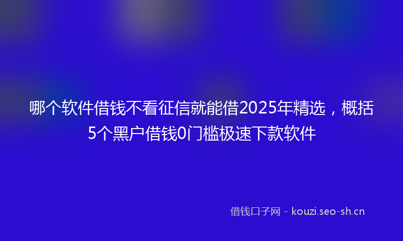 哪个软件借钱不看征信就能借2025年精选，概括5个黑户借钱0门槛极速下款软件