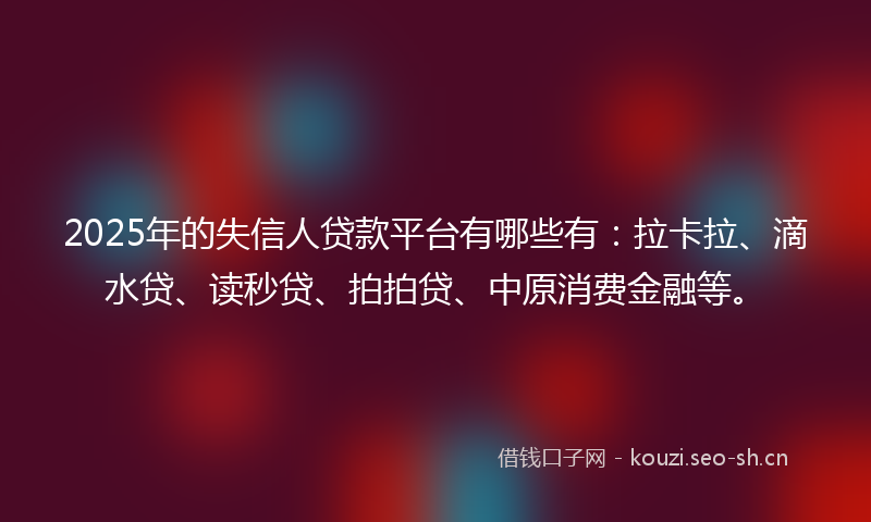 2025年的失信人贷款平台有哪些有：拉卡拉、滴水贷、读秒贷、拍拍贷、中原消费金融等。