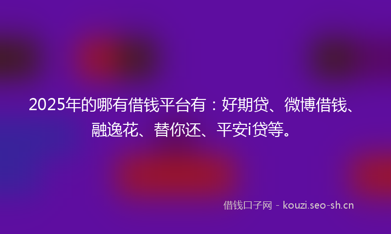2025年的哪有借钱平台有：好期贷、微博借钱、融逸花、替你还、平安i贷等。