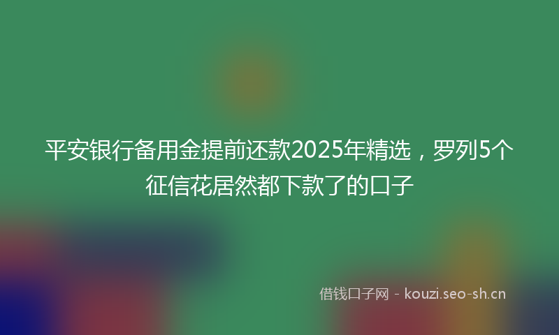 平安银行备用金提前还款2025年精选，罗列5个征信花居然都下款了的口子